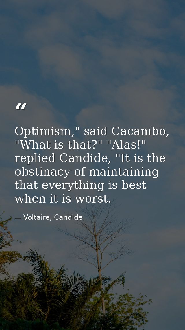 Optimism," said Cacambo, "What is that?" "Alas!" replied Candide, "It is the obstinacy of maintaining that everything is — Voltaire, Candide