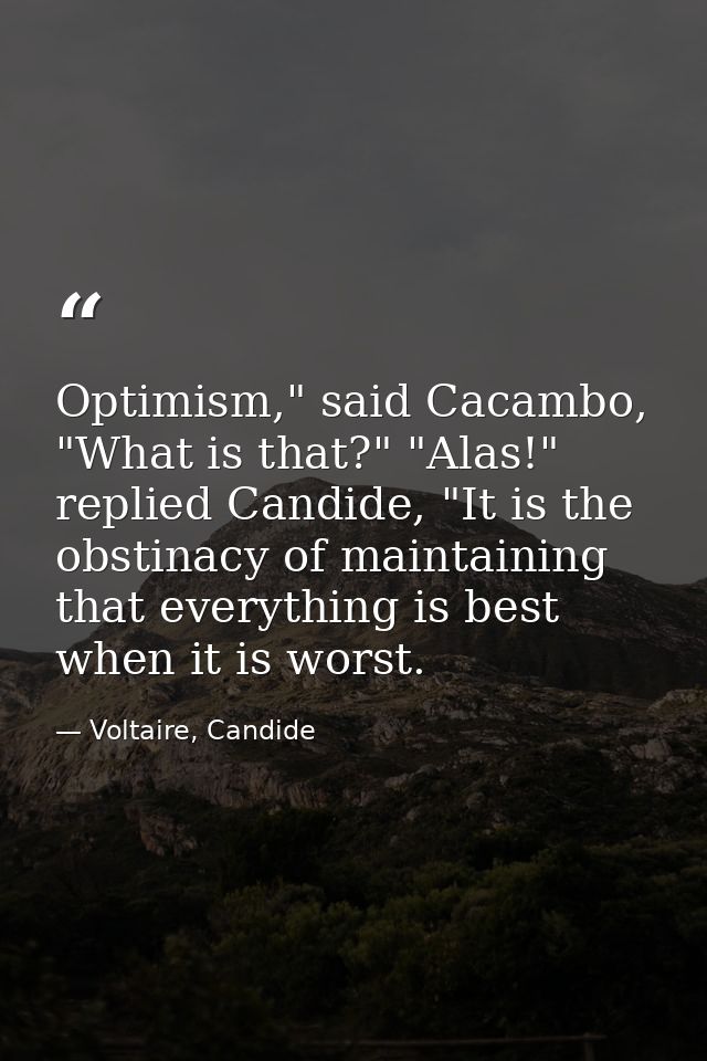 Optimism," said Cacambo, "What is that?" "Alas!" replied Candide, "It is the obstinacy of maintaining that everything is — Voltaire, Candide