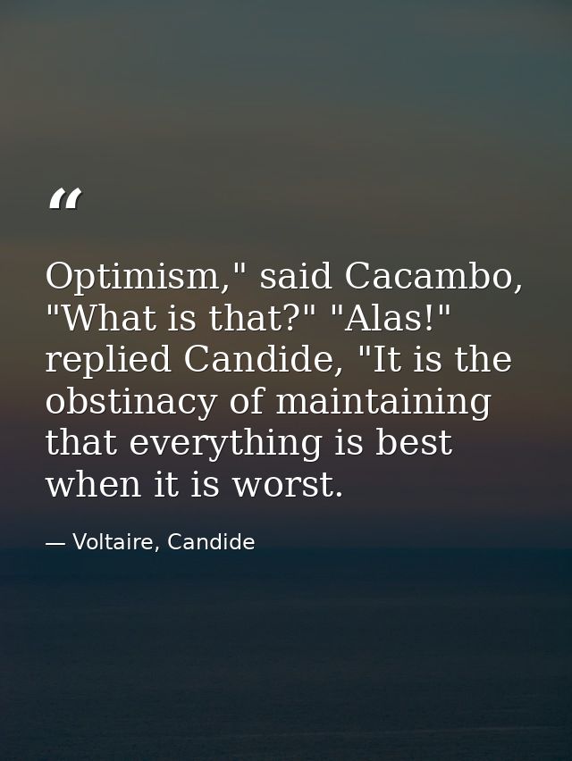 Optimism," said Cacambo, "What is that?" "Alas!" replied Candide, "It is the obstinacy of maintaining that everything is — Voltaire, Candide