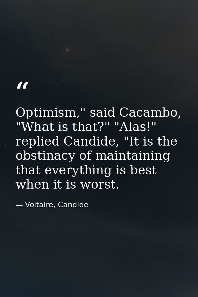 Optimism," said Cacambo, "What is that?" "Alas!" replied Candide, "It is the obstinacy of maintaining that everything is — Voltaire, Candide
