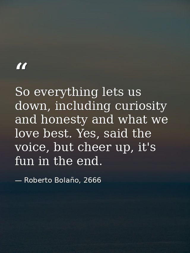 So everything lets us down, including curiosity and honesty and what we love best. Yes, said the voice, but cheer up, it — Roberto Bolaño, 2666