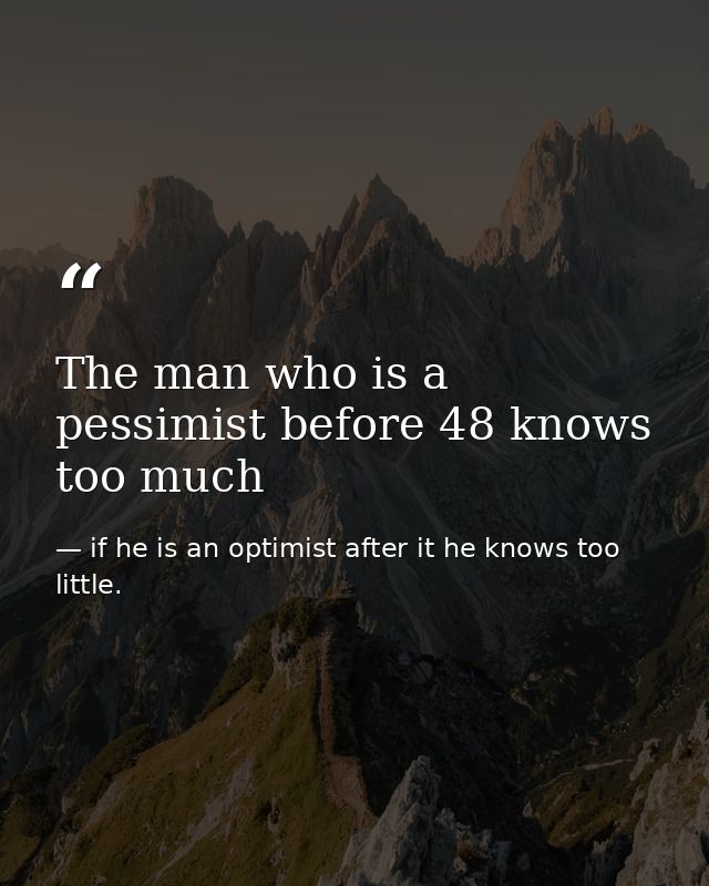 The man who is a pessimist before 48 knows too much — if he is an optimist after it he knows too little.