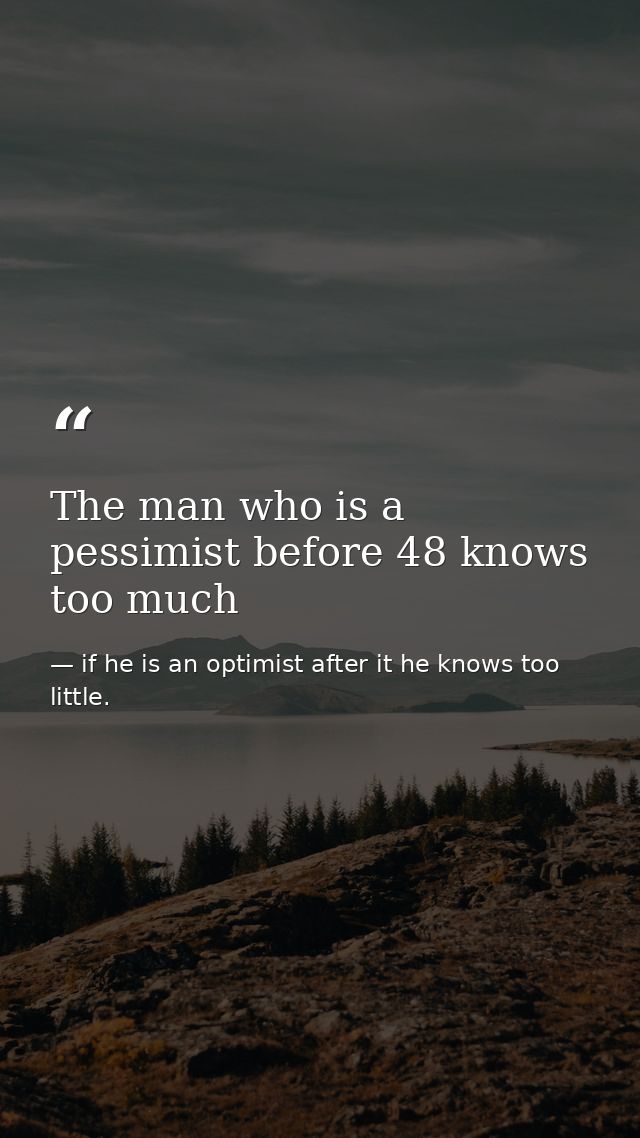The man who is a pessimist before 48 knows too much — if he is an optimist after it he knows too little.
