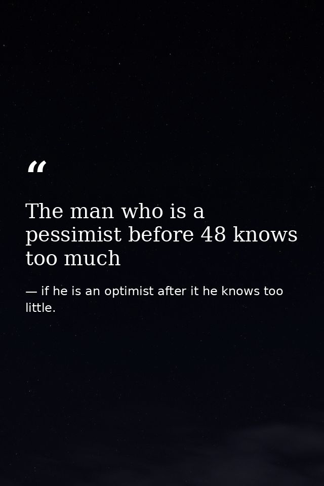 The man who is a pessimist before 48 knows too much — if he is an optimist after it he knows too little.