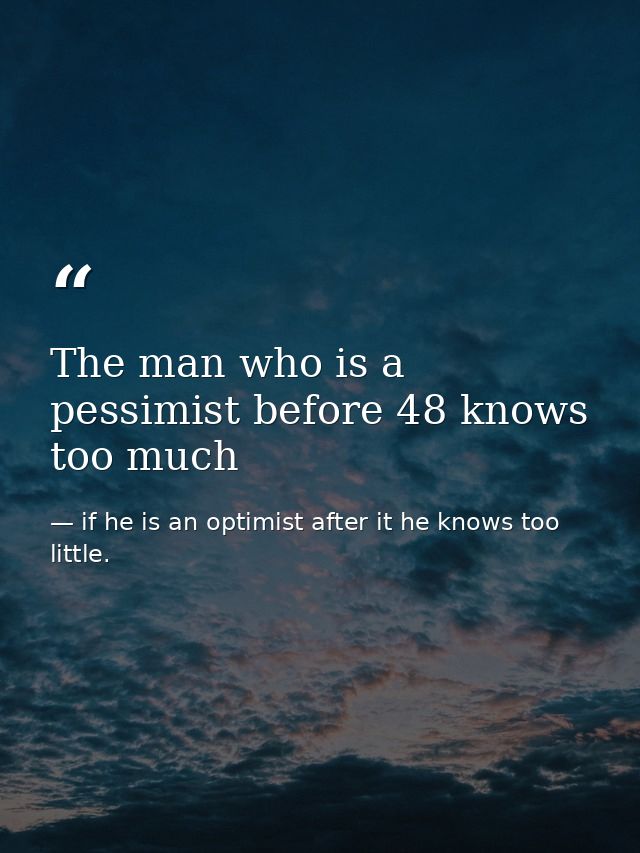 The man who is a pessimist before 48 knows too much — if he is an optimist after it he knows too little.