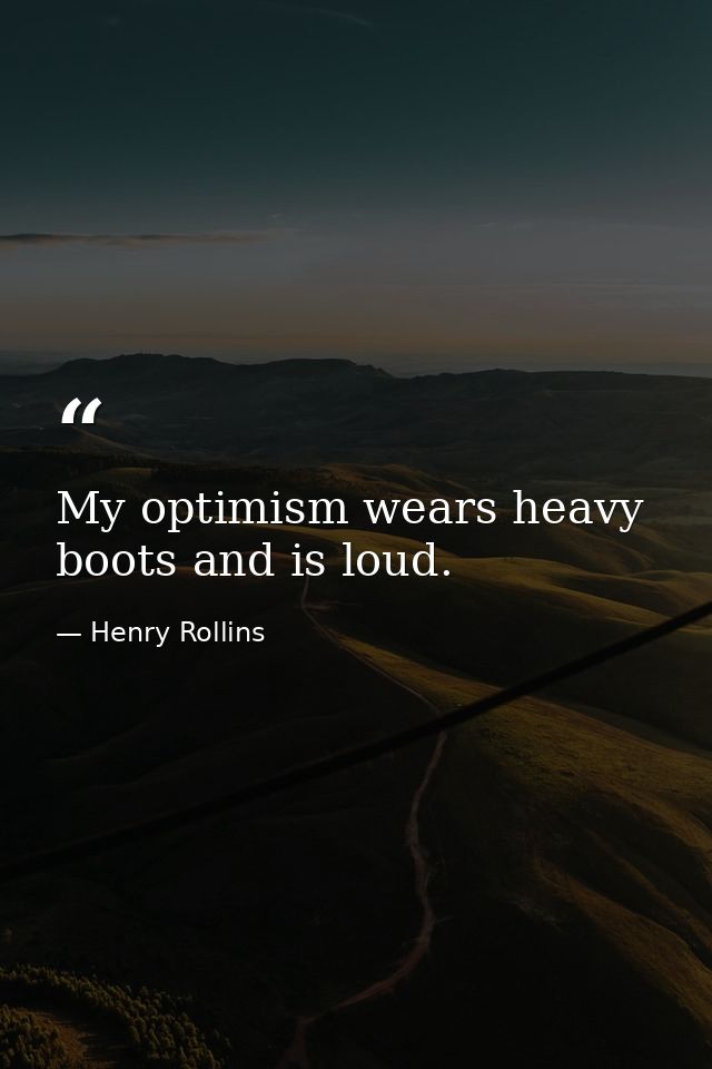 My optimism wears heavy boots and is loud. — Henry Rollins