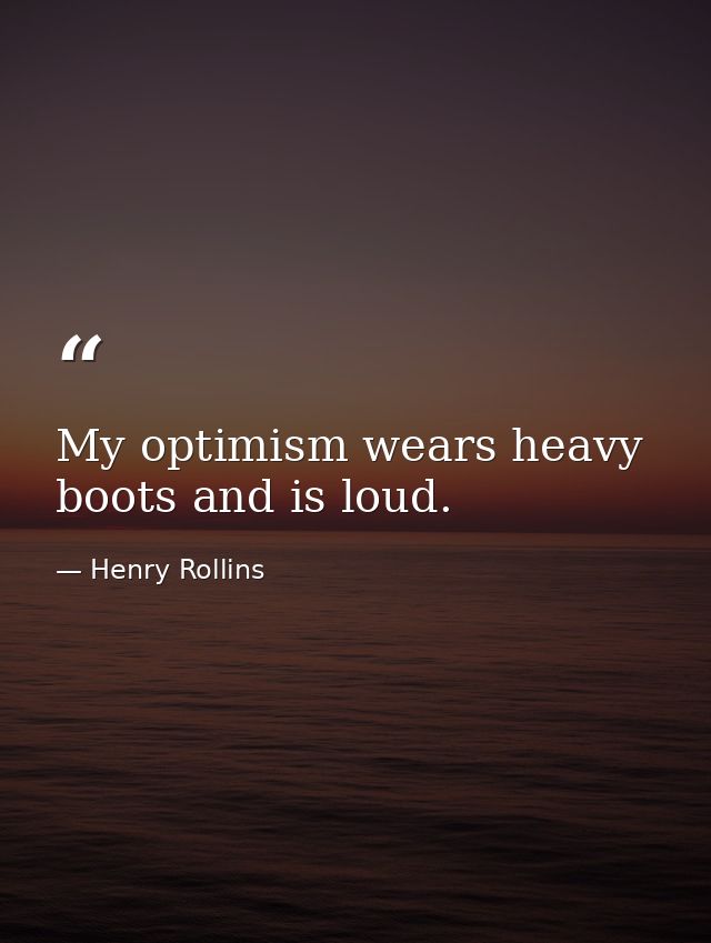 My optimism wears heavy boots and is loud. — Henry Rollins