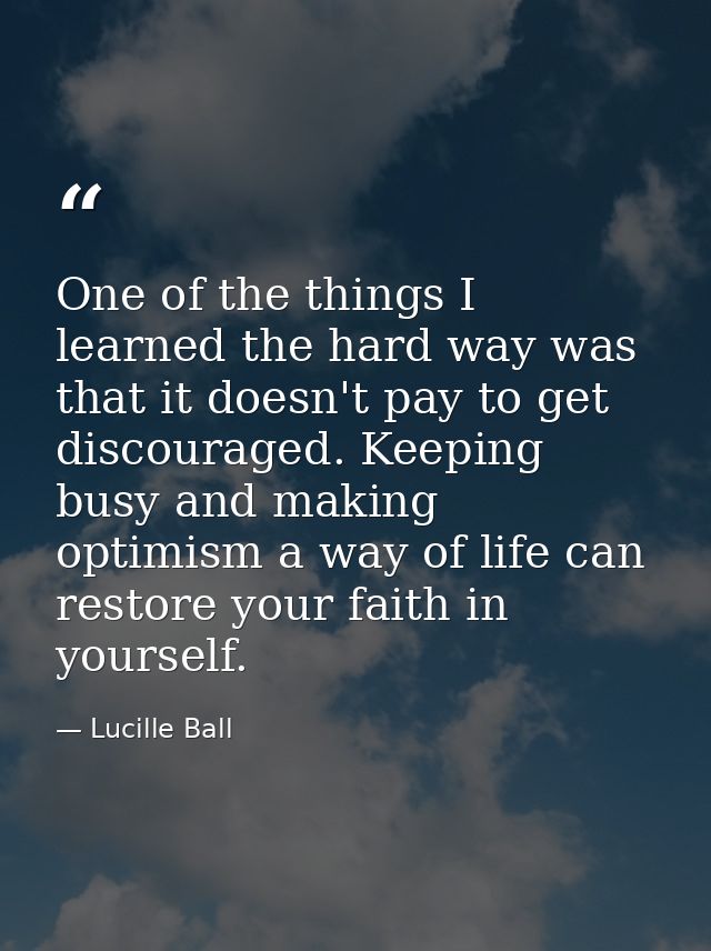 One of the things I learned the hard way was that it doesn't pay to get discouraged. Keeping busy and making optimism a  — Lucille Ball