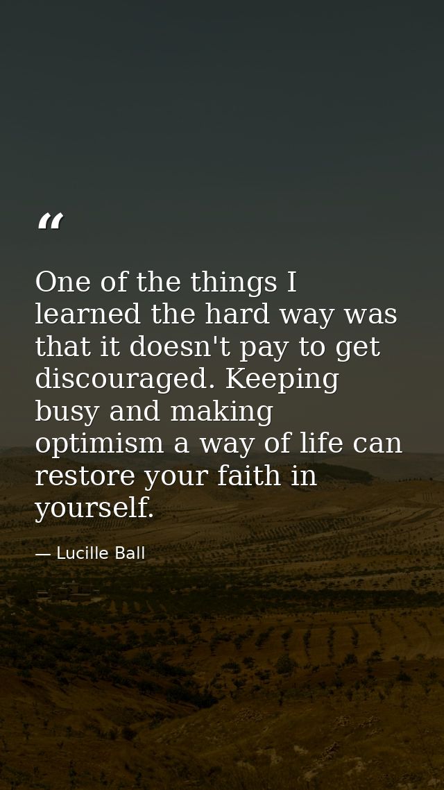 One of the things I learned the hard way was that it doesn't pay to get discouraged. Keeping busy and making optimism a  — Lucille Ball