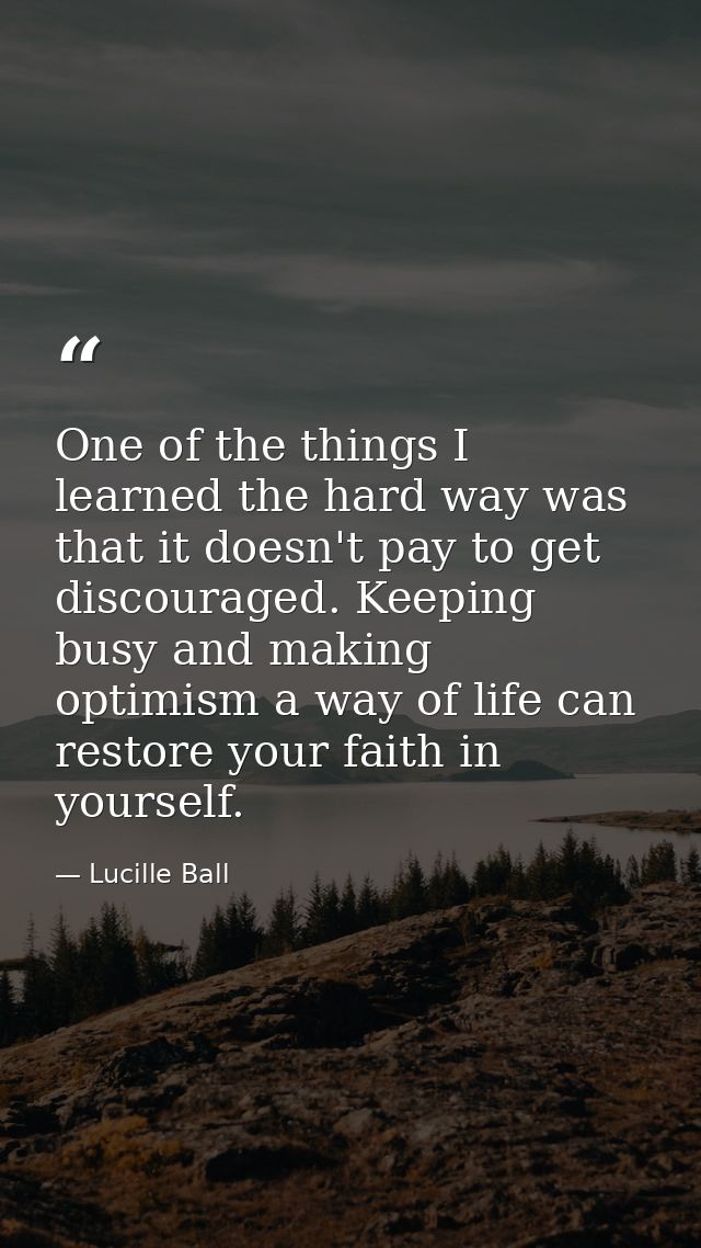 One of the things I learned the hard way was that it doesn't pay to get discouraged. Keeping busy and making optimism a  — Lucille Ball