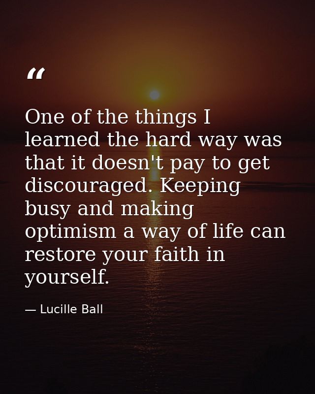 One of the things I learned the hard way was that it doesn't pay to get discouraged. Keeping busy and making optimism a  — Lucille Ball