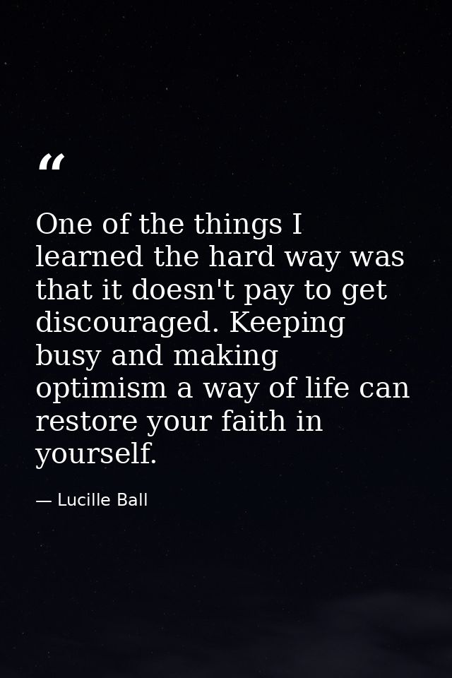One of the things I learned the hard way was that it doesn't pay to get discouraged. Keeping busy and making optimism a  — Lucille Ball