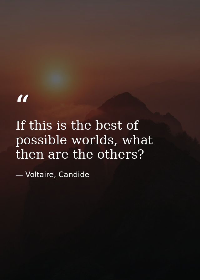 If this is the best of possible worlds, what then are the others? — Voltaire, Candide