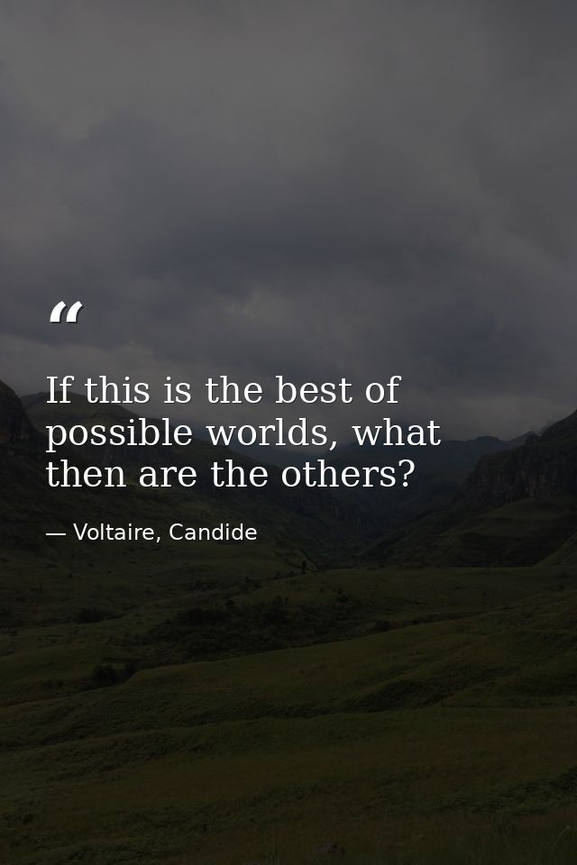 If this is the best of possible worlds, what then are the others? — Voltaire, Candide