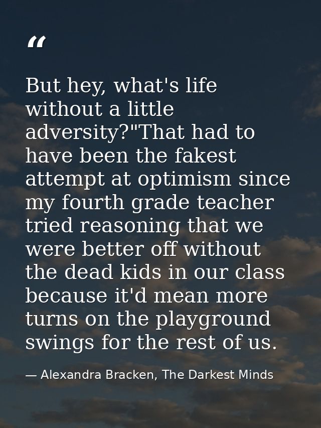 But hey, what's life without a little adversity?"That had to have been the fakest attempt at optimism since my fourth gr — Alexandra Bracken, The Darkest Minds