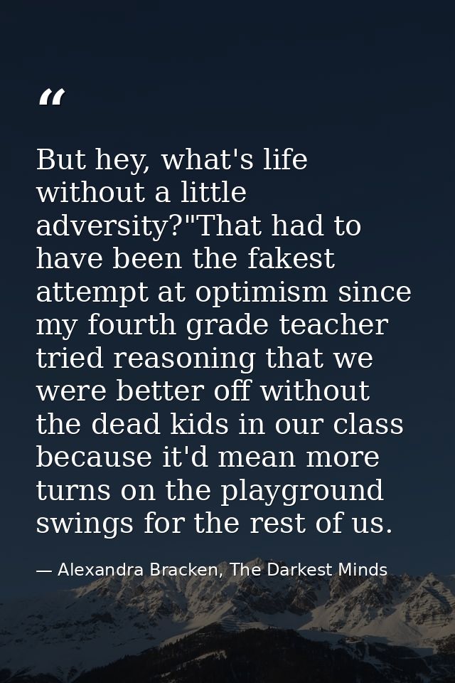 But hey, what's life without a little adversity?"That had to have been the fakest attempt at optimism since my fourth gr — Alexandra Bracken, The Darkest Minds