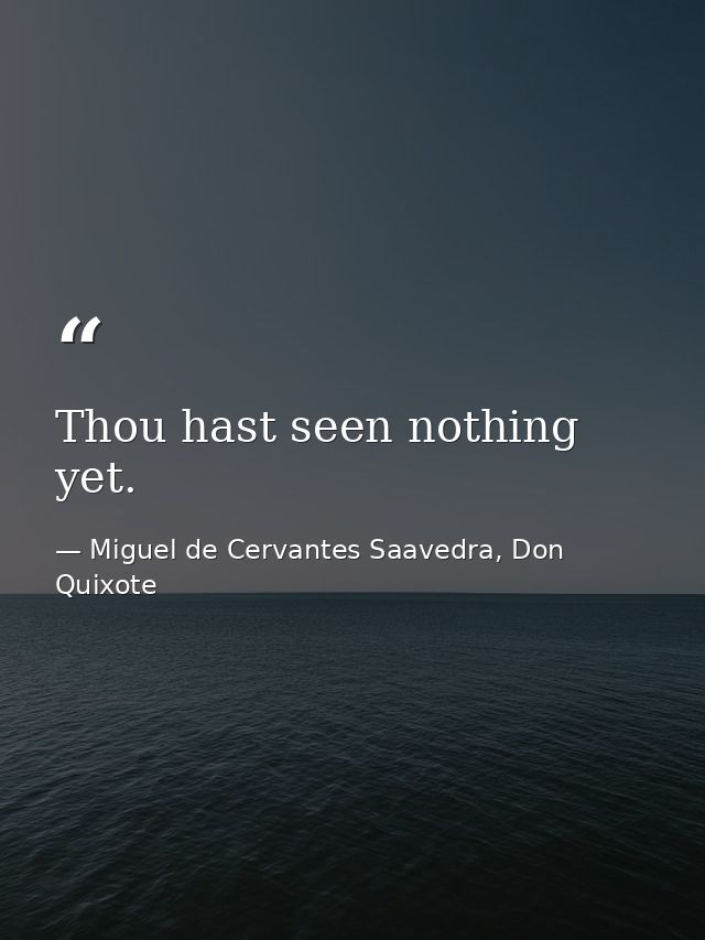 Thou hast seen nothing yet. — Miguel de Cervantes Saavedra, Don Quixote