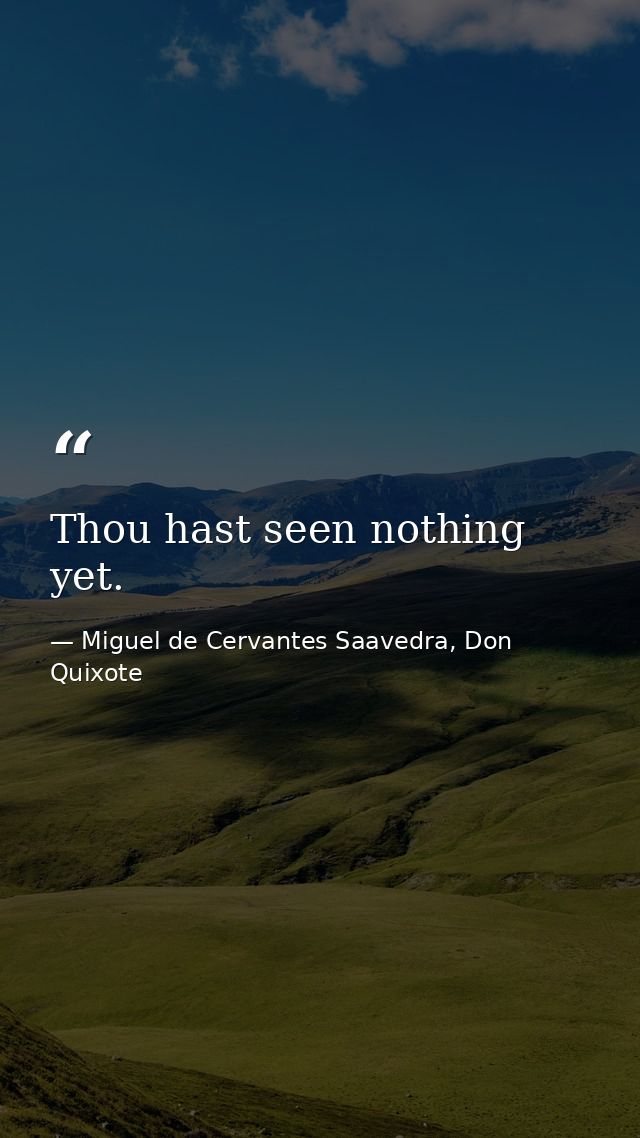Thou hast seen nothing yet. — Miguel de Cervantes Saavedra, Don Quixote