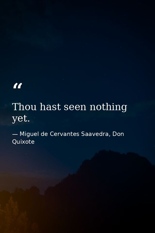 Thou hast seen nothing yet. — Miguel de Cervantes Saavedra, Don Quixote