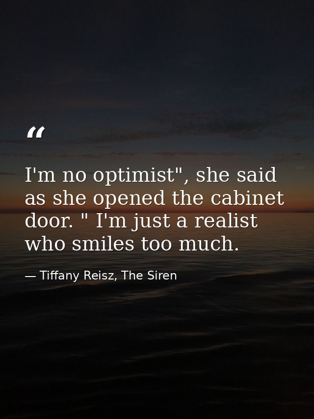 I'm no optimist", she said as she opened the cabinet door. " I'm just a realist who smiles too much. — Tiffany Reisz, The Siren