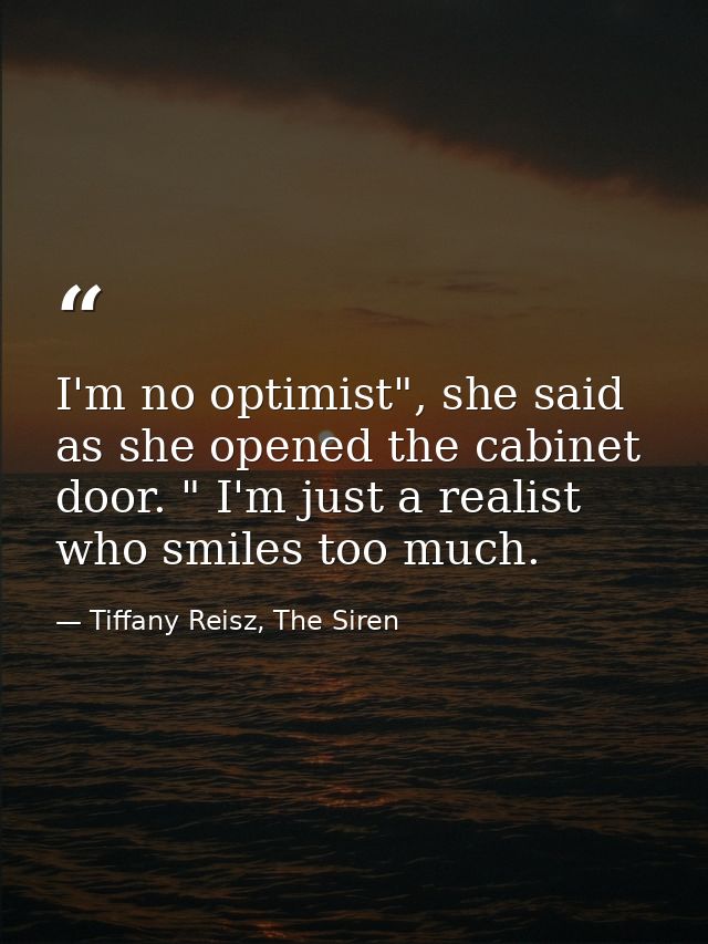I'm no optimist", she said as she opened the cabinet door. " I'm just a realist who smiles too much. — Tiffany Reisz, The Siren