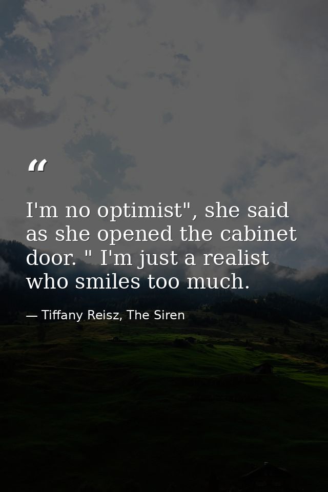 I'm no optimist", she said as she opened the cabinet door. " I'm just a realist who smiles too much. — Tiffany Reisz, The Siren