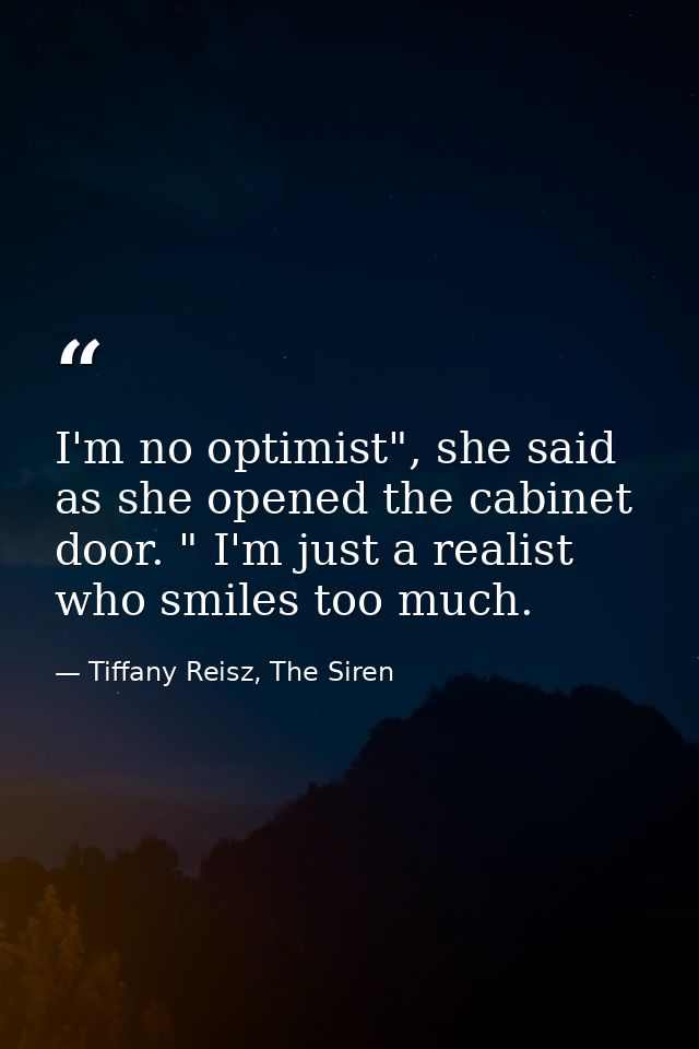 I'm no optimist", she said as she opened the cabinet door. " I'm just a realist who smiles too much. — Tiffany Reisz, The Siren