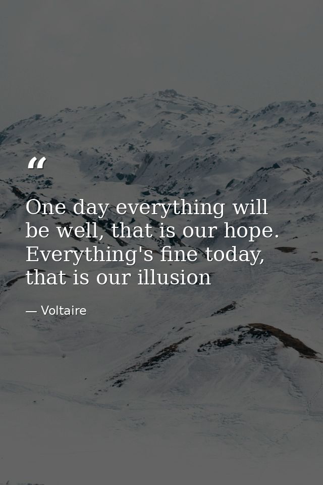 One day everything will be well, that is our hope. Everything's fine today, that is our illusion — Voltaire