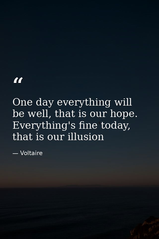 One day everything will be well, that is our hope. Everything's fine today, that is our illusion — Voltaire
