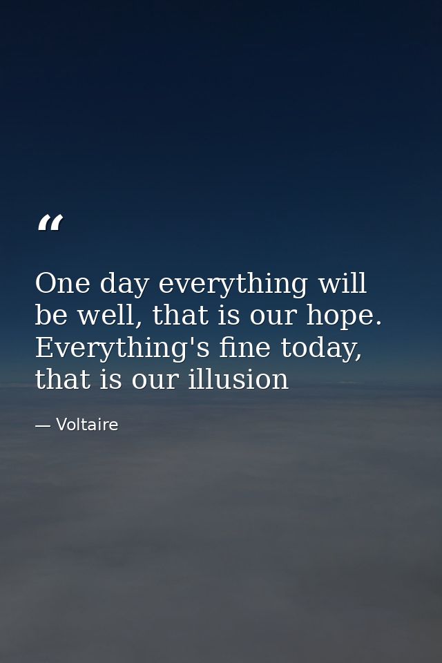 One day everything will be well, that is our hope. Everything's fine today, that is our illusion — Voltaire