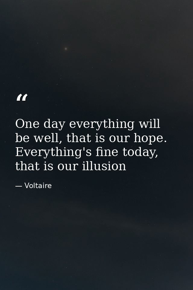 One day everything will be well, that is our hope. Everything's fine today, that is our illusion — Voltaire