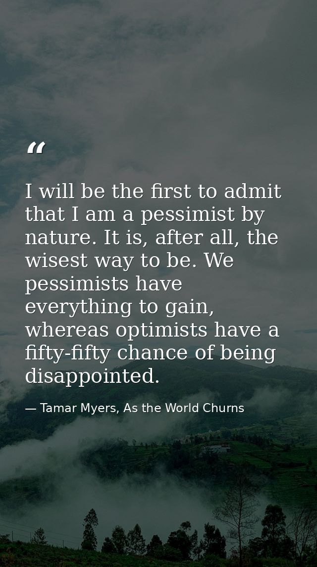 I will be the first to admit that I am a pessimist by nature. It is, after all, the wisest way to be. We pessimists have — Tamar Myers, As the World Churns
