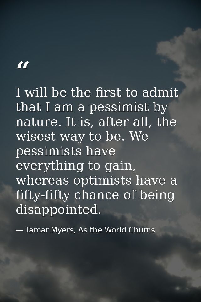 I will be the first to admit that I am a pessimist by nature. It is, after all, the wisest way to be. We pessimists have — Tamar Myers, As the World Churns