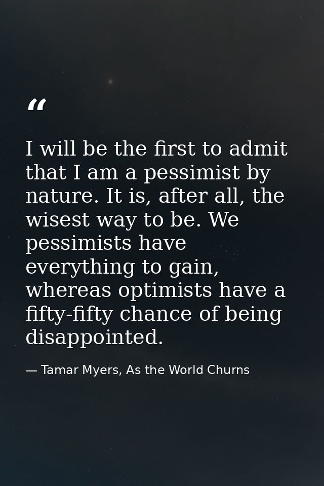 I will be the first to admit that I am a pessimist by nature. It is, after all, the wisest way to be. We pessimists have — Tamar Myers, As the World Churns