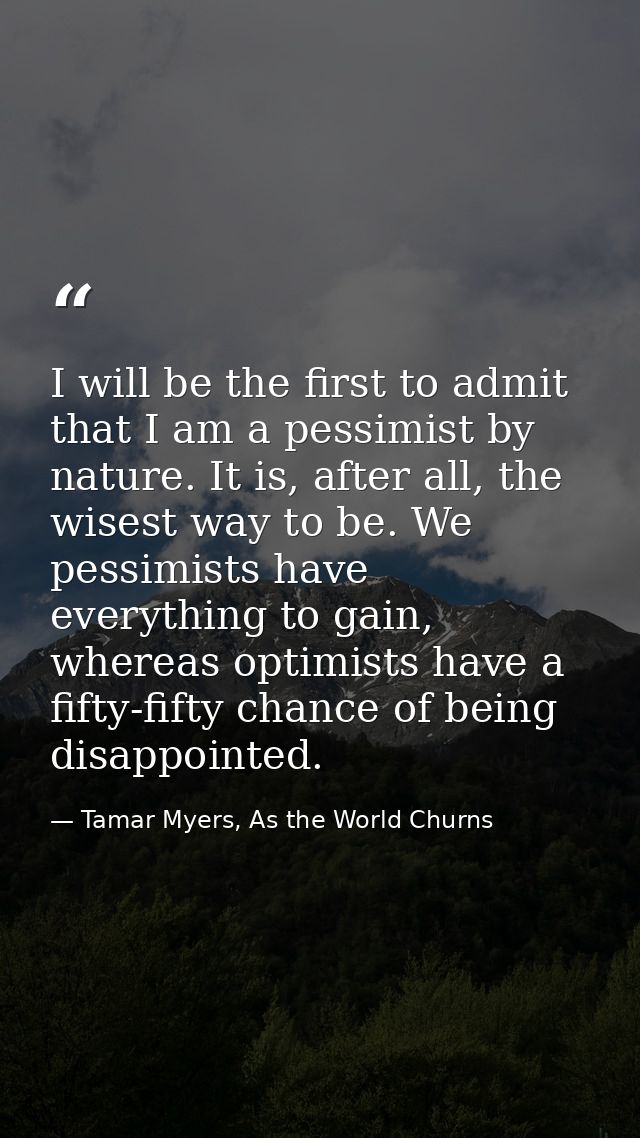 I will be the first to admit that I am a pessimist by nature. It is, after all, the wisest way to be. We pessimists have — Tamar Myers, As the World Churns