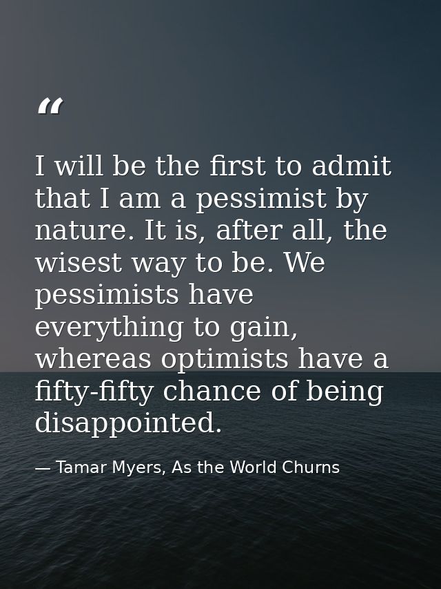 I will be the first to admit that I am a pessimist by nature. It is, after all, the wisest way to be. We pessimists have — Tamar Myers, As the World Churns