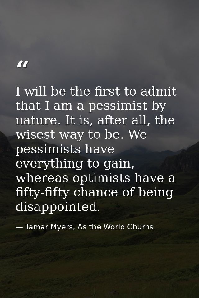 I will be the first to admit that I am a pessimist by nature. It is, after all, the wisest way to be. We pessimists have — Tamar Myers, As the World Churns