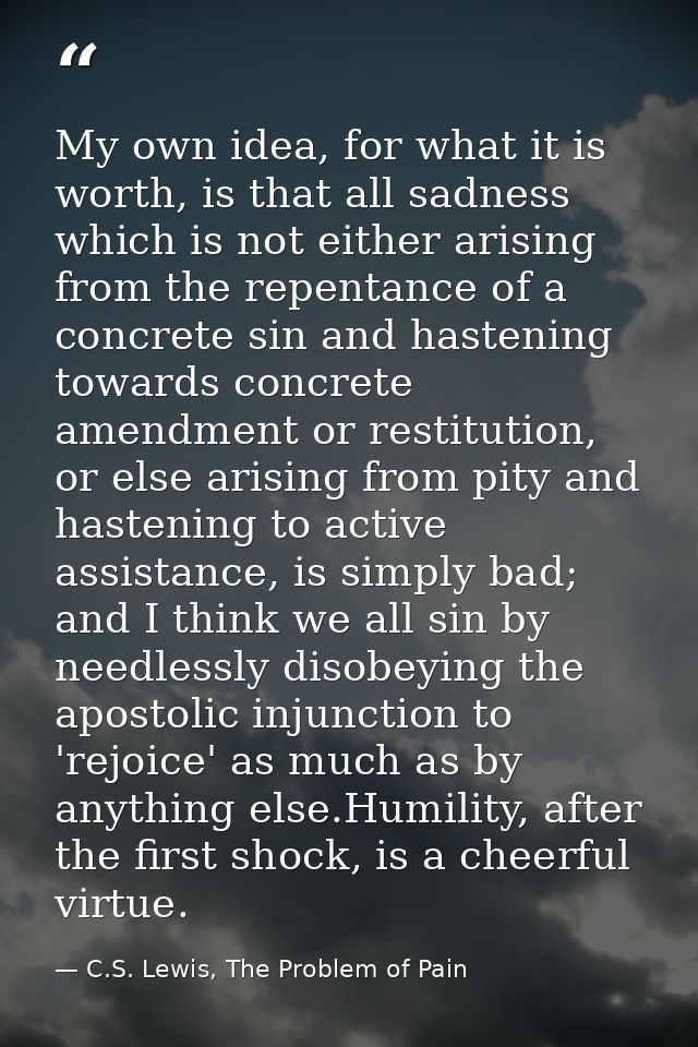 My own idea, for what it is worth, is that all sadness which is not either arising from the repentance of a concrete sin — C.S. Lewis, The Problem of Pain