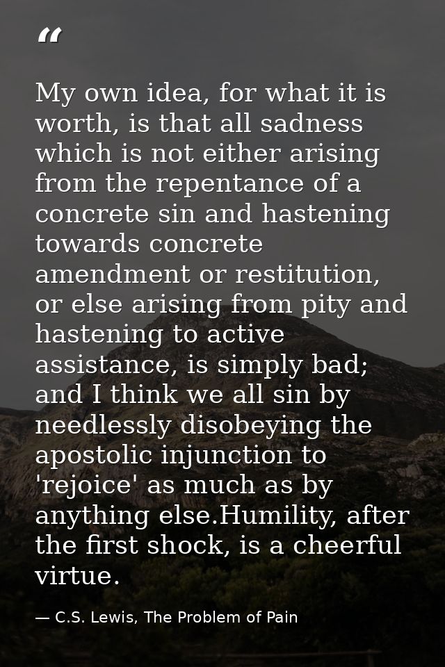 My own idea, for what it is worth, is that all sadness which is not either arising from the repentance of a concrete sin — C.S. Lewis, The Problem of Pain