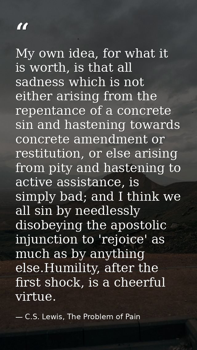 My own idea, for what it is worth, is that all sadness which is not either arising from the repentance of a concrete sin — C.S. Lewis, The Problem of Pain
