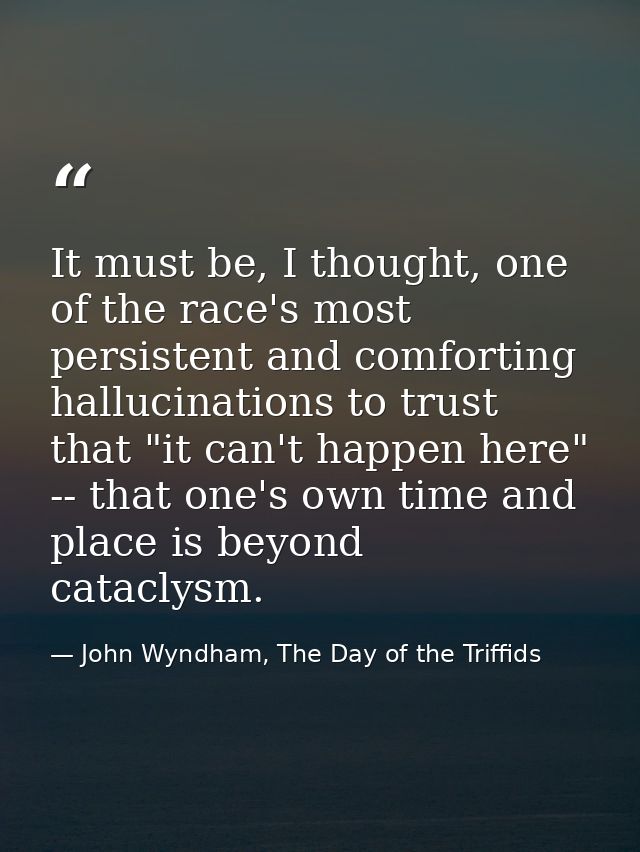 It must be, I thought, one of the race's most persistent and comforting hallucinations to trust that "it can't happen he — John Wyndham, The Day of the Triffids