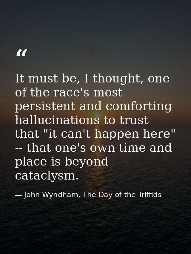 It must be, I thought, one of the race's most persistent and comforting hallucinations to trust that "it can't happen he — John Wyndham, The Day of the Triffids