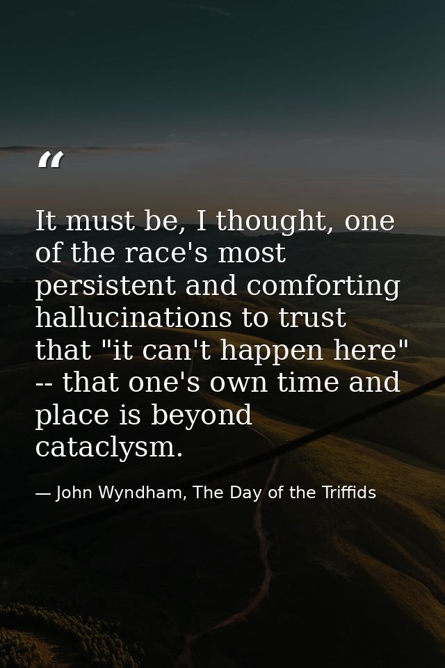 It must be, I thought, one of the race's most persistent and comforting hallucinations to trust that "it can't happen he — John Wyndham, The Day of the Triffids