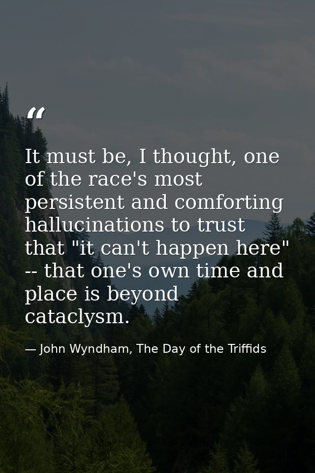 It must be, I thought, one of the race's most persistent and comforting hallucinations to trust that "it can't happen he — John Wyndham, The Day of the Triffids