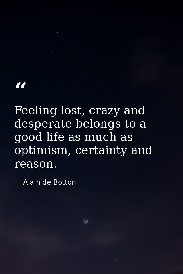 Feeling lost, crazy and desperate belongs to a good life as much as optimism, certainty and reason. — Alain de Botton