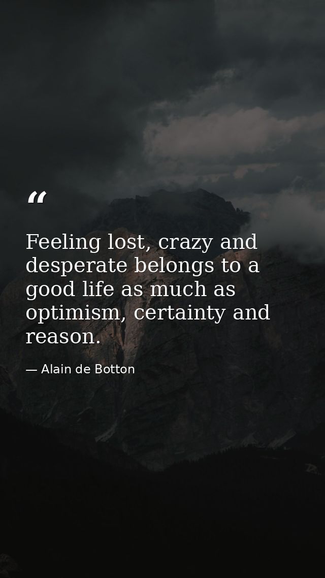 Feeling lost, crazy and desperate belongs to a good life as much as optimism, certainty and reason. — Alain de Botton