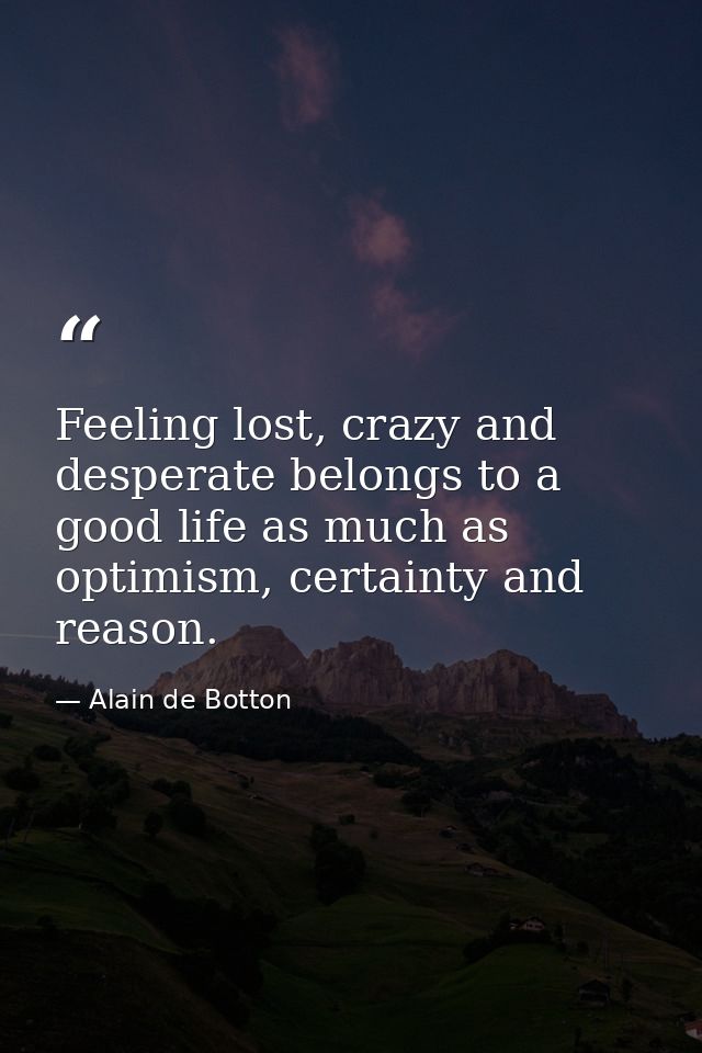 Feeling lost, crazy and desperate belongs to a good life as much as optimism, certainty and reason. — Alain de Botton