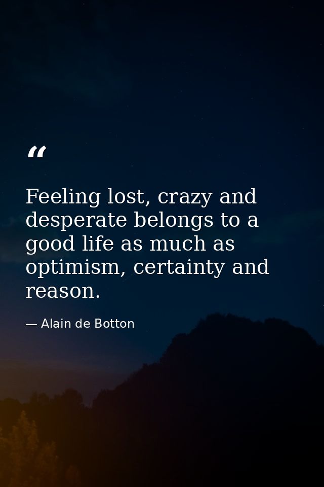Feeling lost, crazy and desperate belongs to a good life as much as optimism, certainty and reason. — Alain de Botton