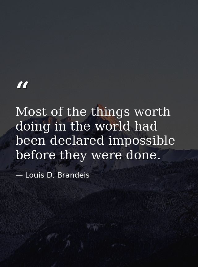 Most of the things worth doing in the world had been declared impossible before they were done. — Louis D. Brandeis