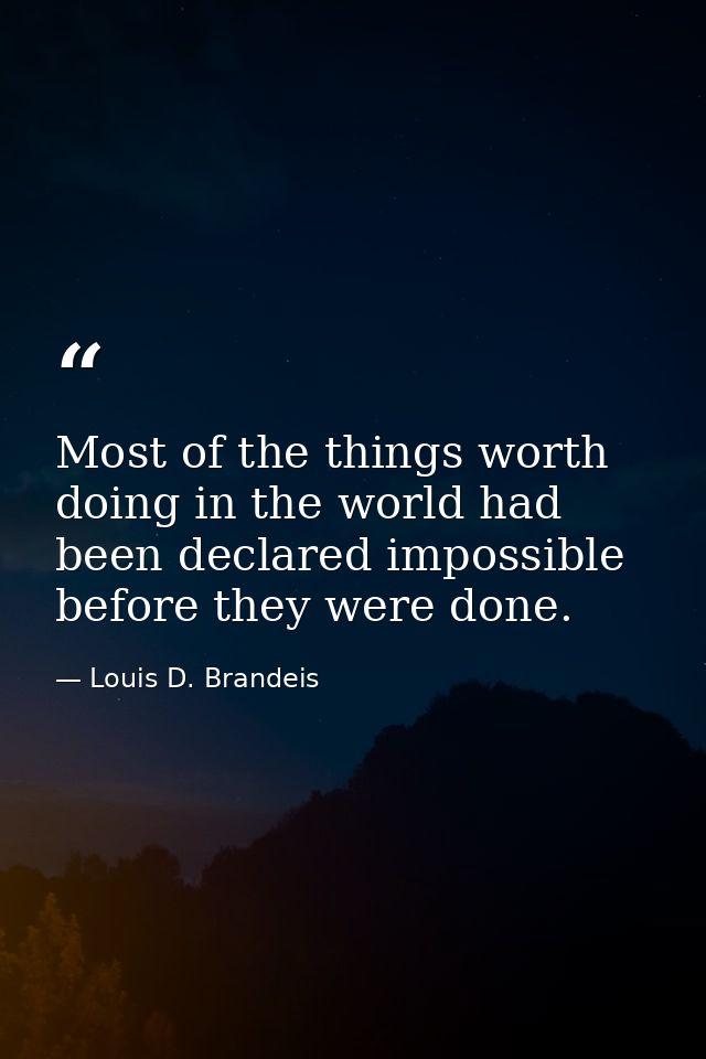 Most of the things worth doing in the world had been declared impossible before they were done. — Louis D. Brandeis